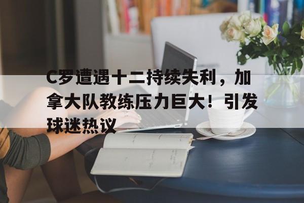  C罗遭遇十二持续失利，加拿大队教练压力巨大！引发球迷热议-kaiyun