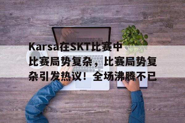 Karsa在SKT比赛中比赛局势复杂，比赛局势复杂引发热议！全场沸腾不已的简单介绍-开云官网