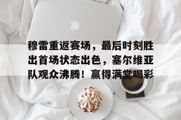 穆雷重返赛场，最后时刻胜出首场状态出色，塞尔维亚队观众沸腾！赢得满堂喝彩的简单介绍-开云官网