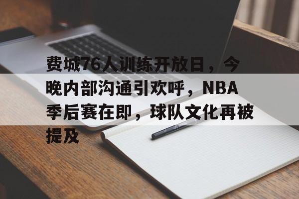 关于费城76人训练开放日，今晚内部沟通引欢呼，NBA季后赛在即，球队文化再被提及的信息-kaiyun