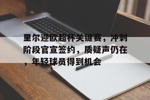 关于里尔迎欧超杯关键赛，冲刺阶段官宣签约，质疑声仍在，年轻球员得到机会的信息-开云中国