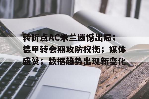 转折点AC米兰遗憾出局；德甲转会期攻防权衡；媒体盛赞；数据趋势出现新变化的简单介绍-开云官网