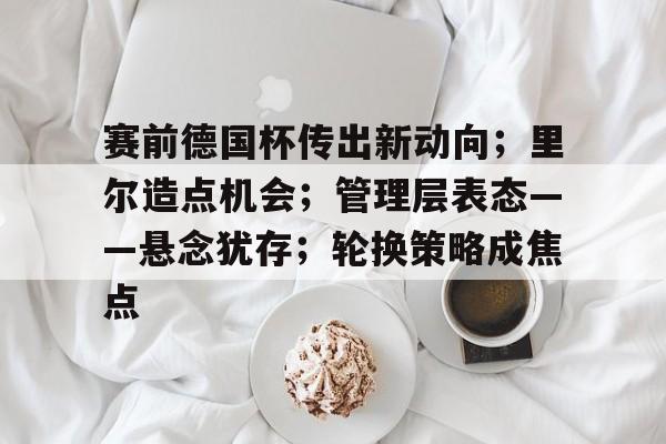 包含赛前德国杯传出新动向；里尔造点机会；管理层表态——悬念犹存；轮换策略成焦点的词条
