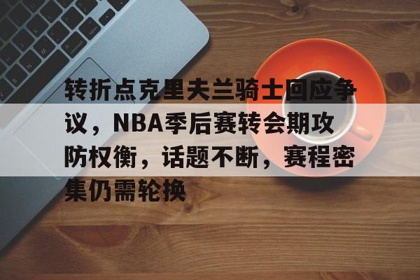 关于转折点克里夫兰骑士回应争议，NBA季后赛转会期攻防权衡，话题不断，赛程密集仍需轮换的信息-kaiyun