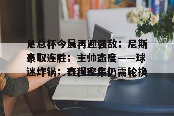 足总杯今晨再迎强敌；尼斯豪取连胜；主帅态度——球迷炸锅；赛程密集仍需轮换的简单介绍-开云中国